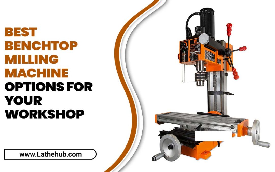  6 Best Benchtop Milling Machine Options For Your Workshop
